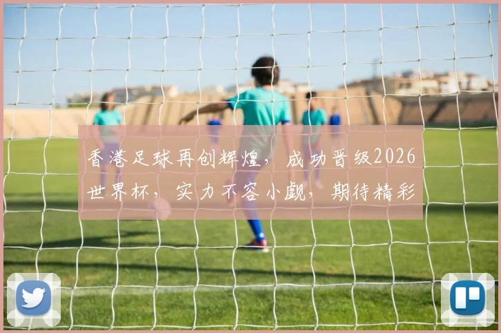 香港足球再创辉煌，成功晋级2026世界杯，实力不容小觑，期待精彩对决