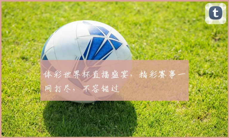 体彩世界杯直播盛宴，精彩赛事一网打尽，不容错过